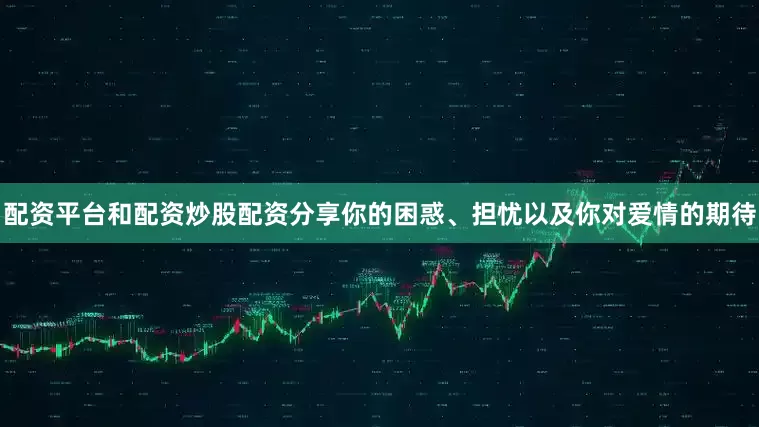 配资平台和配资炒股配资分享你的困惑、担忧以及你对爱情的期待