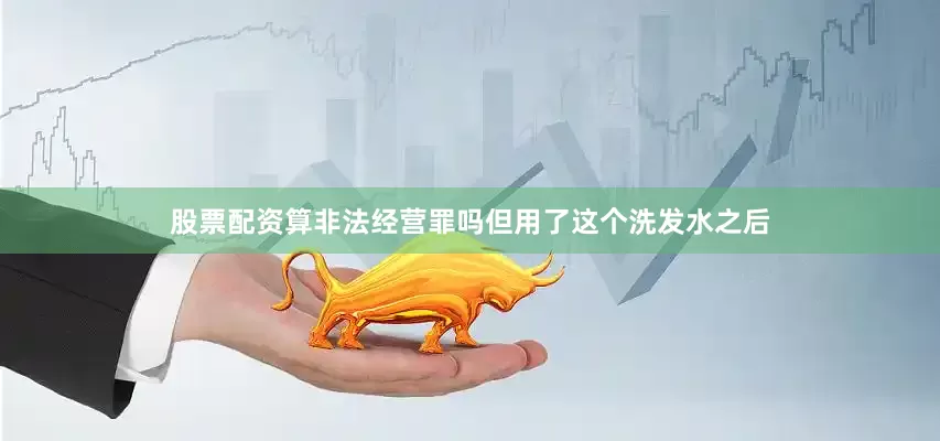 股票配资算非法经营罪吗但用了这个洗发水之后