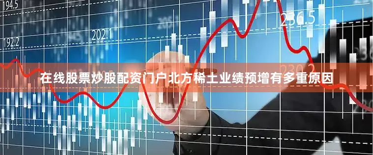 在线股票炒股配资门户北方稀土业绩预增有多重原因