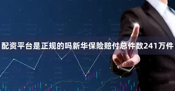 配资平台是正规的吗新华保险赔付总件数241万件
