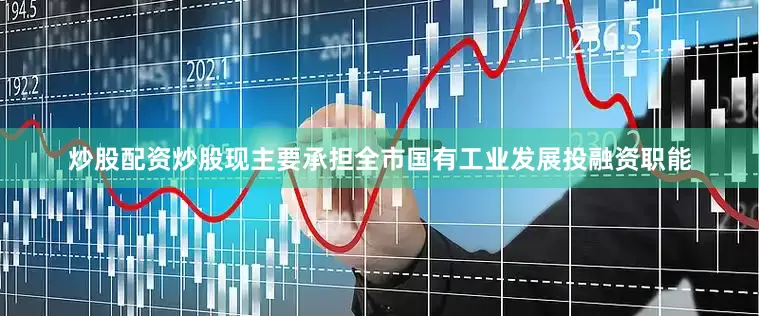 炒股配资炒股现主要承担全市国有工业发展投融资职能