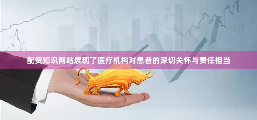 配资知识网站展现了医疗机构对患者的深切关怀与责任担当