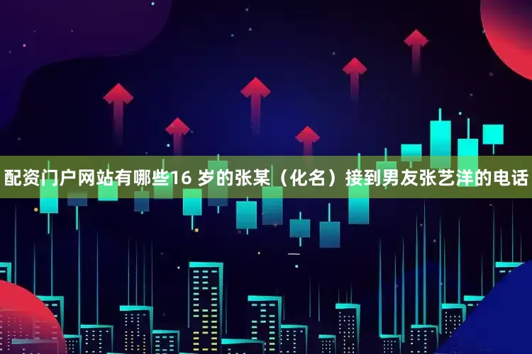 配资门户网站有哪些16 岁的张某（化名）接到男友张艺洋的电话