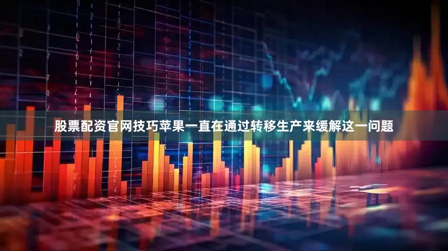 股票配资官网技巧苹果一直在通过转移生产来缓解这一问题