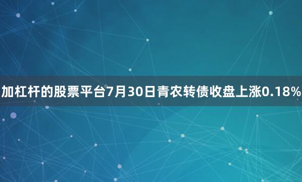 加杠杆的股票平台7月30日青农转债收盘上涨0.18%