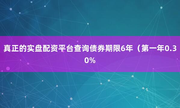 真正的实盘配资平台查询债券期限6年（第一年0.30%