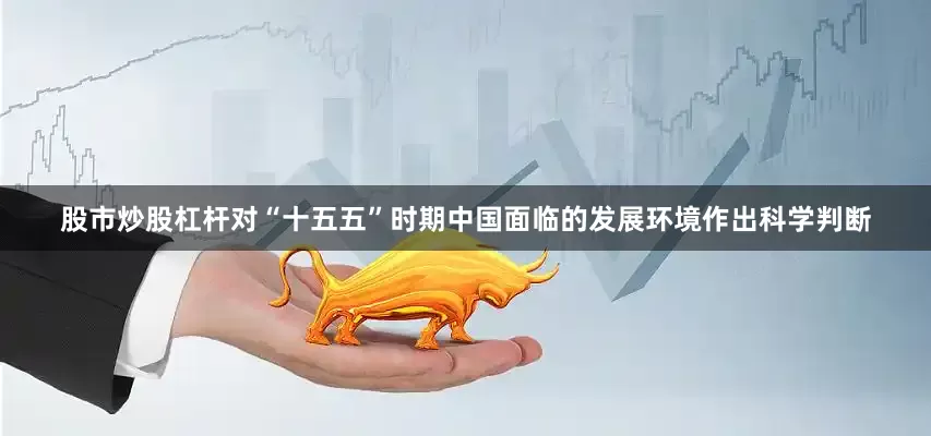 股市炒股杠杆对“十五五”时期中国面临的发展环境作出科学判断