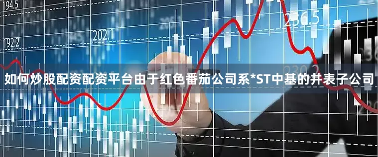 如何炒股配资配资平台由于红色番茄公司系*ST中基的并表子公司