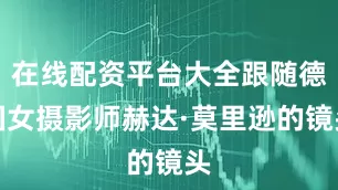 在线配资平台大全跟随德国女摄影师赫达·莫里逊的镜头